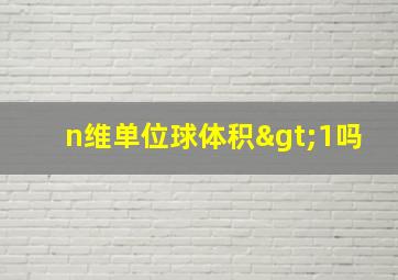 n维单位球体积>1吗